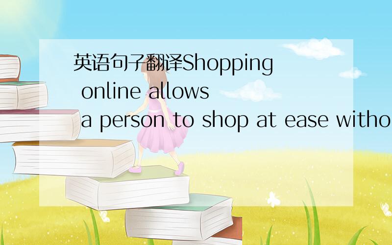 英语句子翻译Shopping online allows a person to shop at ease withou