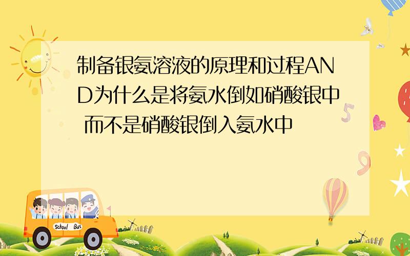 制备银氨溶液的原理和过程AND为什么是将氨水倒如硝酸银中 而不是硝酸银倒入氨水中