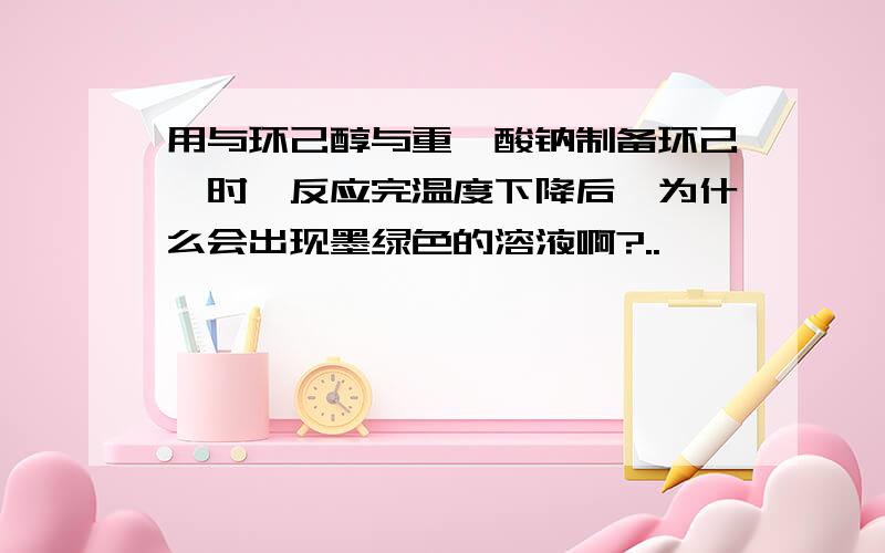 用与环己醇与重铬酸钠制备环己酮时,反应完温度下降后,为什么会出现墨绿色的溶液啊?..