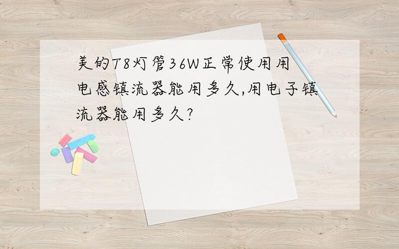 美的T8灯管36W正常使用用电感镇流器能用多久,用电子镇流器能用多久?