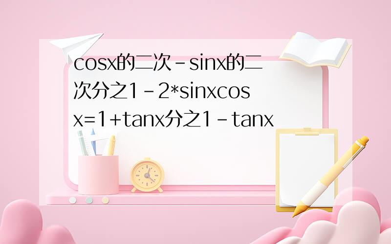 cosx的二次-sinx的二次分之1-2*sinxcosx=1+tanx分之1-tanx