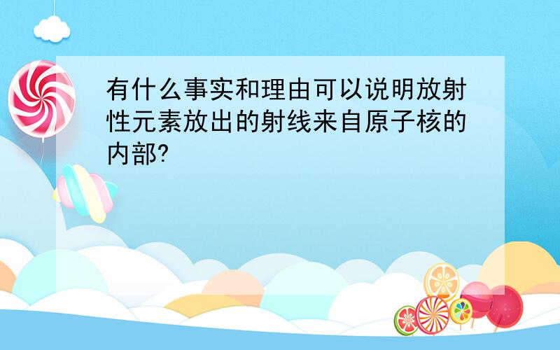 有什么事实和理由可以说明放射性元素放出的射线来自原子核的内部?