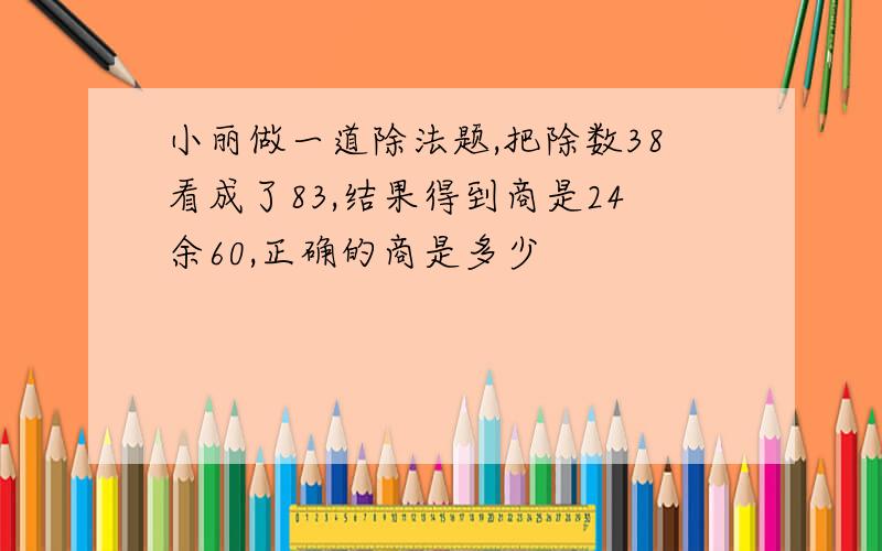 小丽做一道除法题,把除数38看成了83,结果得到商是24余60,正确的商是多少