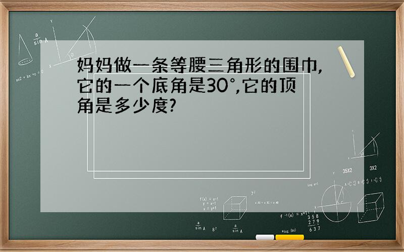 妈妈做一条等腰三角形的围巾,它的一个底角是30°,它的顶角是多少度?