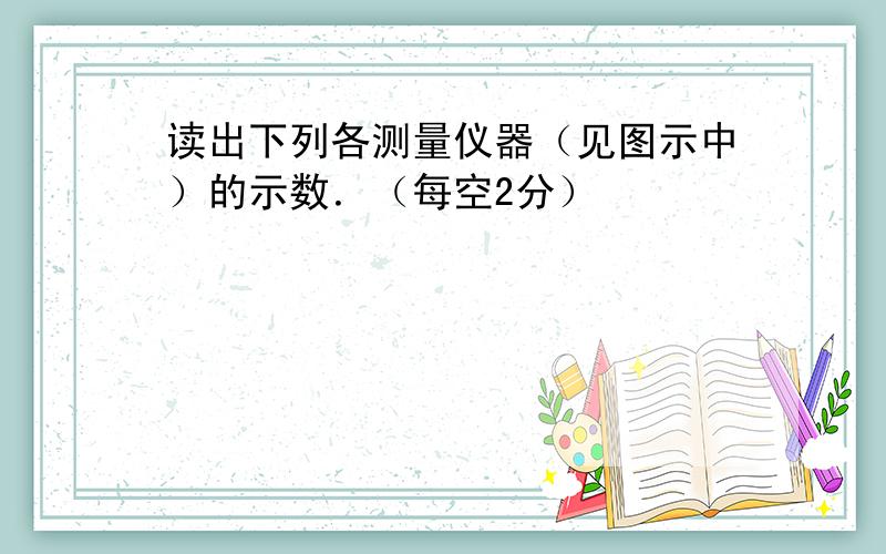 读出下列各测量仪器（见图示中）的示数．（每空2分）