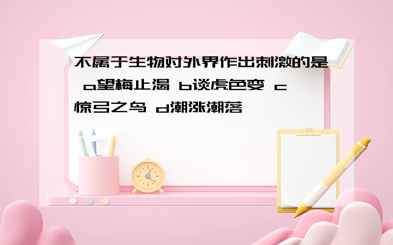 不属于生物对外界作出刺激的是 a望梅止渴 b谈虎色变 c惊弓之鸟 d潮涨潮落