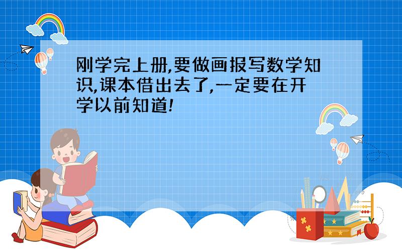 刚学完上册,要做画报写数学知识,课本借出去了,一定要在开学以前知道!