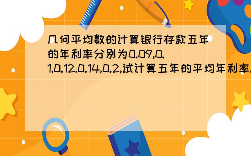 几何平均数的计算银行存款五年的年利率分别为0.09,0.1,0.12,0.14,0.2,试计算五年的平均年利率.若存入2