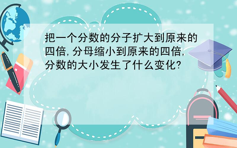 把一个分数的分子扩大到原来的四倍,分母缩小到原来的四倍,分数的大小发生了什么变化?