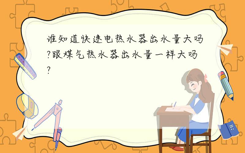 谁知道快速电热水器出水量大吗?跟煤气热水器出水量一样大吗?