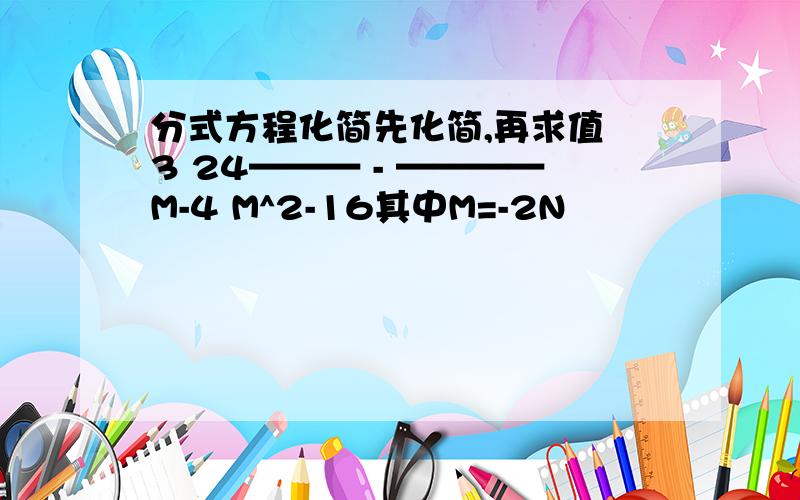 分式方程化简先化简,再求值 3 24——— - ————M-4 M^2-16其中M=-2N