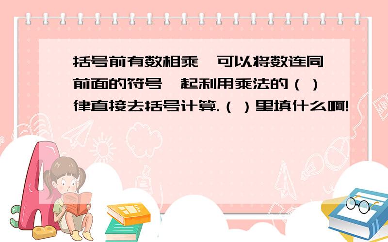 括号前有数相乘,可以将数连同前面的符号一起利用乘法的（）律直接去括号计算.（）里填什么啊!