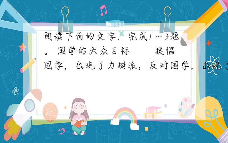 阅读下面的文字，完成1～3题。 国学的大众目标 　　提倡国学，出现了力挺派；反对国学，出现了讨伐派。力挺与讨伐，交锋过激