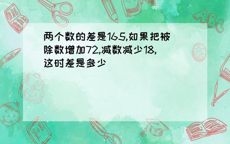 两个数的差是165,如果把被除数增加72,减数减少18,这时差是多少