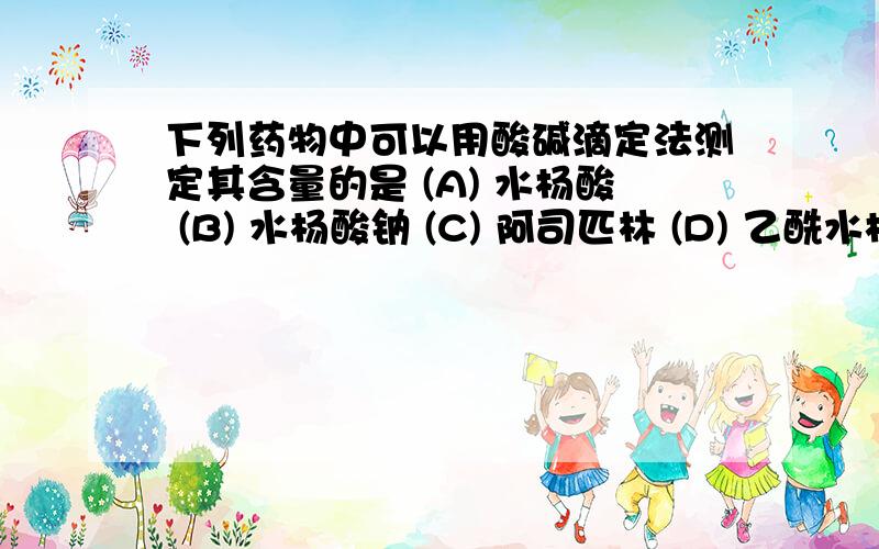 下列药物中可以用酸碱滴定法测定其含量的是 (A) 水杨酸 (B) 水杨酸钠 (C) 阿司匹林 (D) 乙酰水杨酸钠