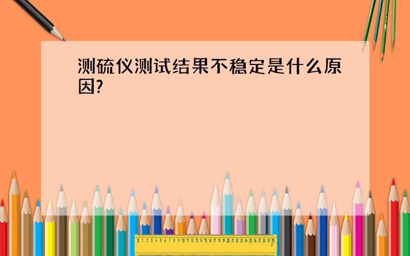 测硫仪测试结果不稳定是什么原因?