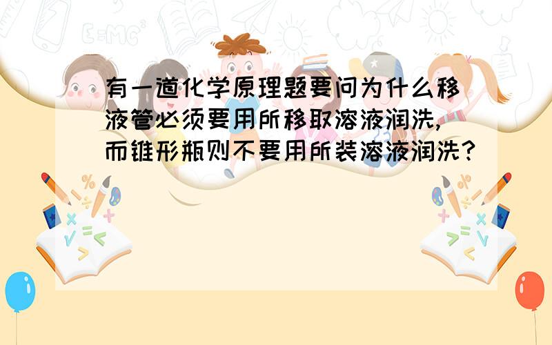 有一道化学原理题要问为什么移液管必须要用所移取溶液润洗,而锥形瓶则不要用所装溶液润洗?