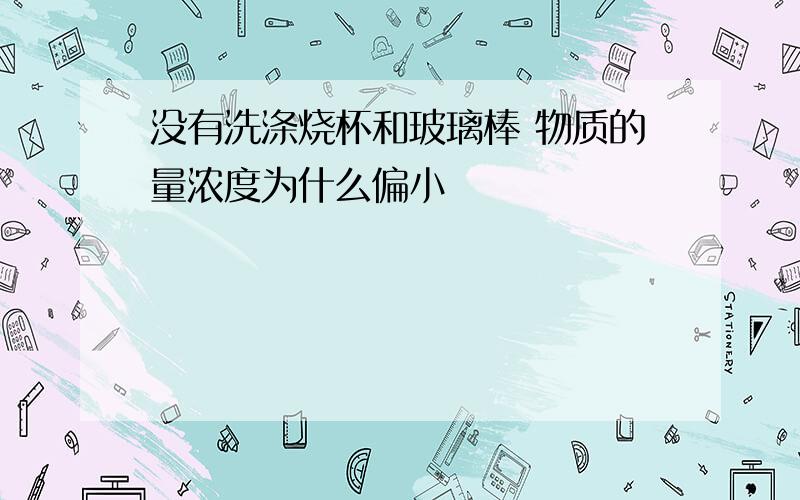 没有洗涤烧杯和玻璃棒 物质的量浓度为什么偏小