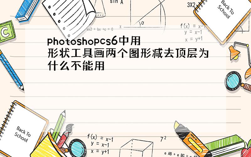 photoshopcs6中用形状工具画两个图形减去顶层为什么不能用