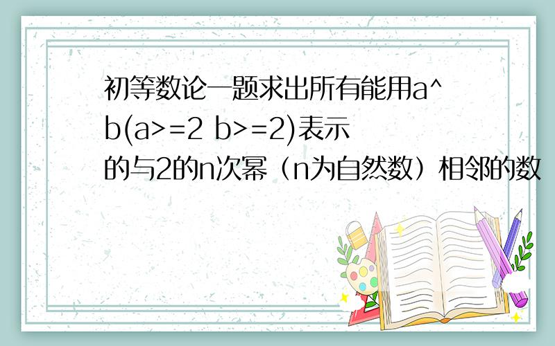 初等数论一题求出所有能用a^b(a>=2 b>=2)表示的与2的n次幂（n为自然数）相邻的数