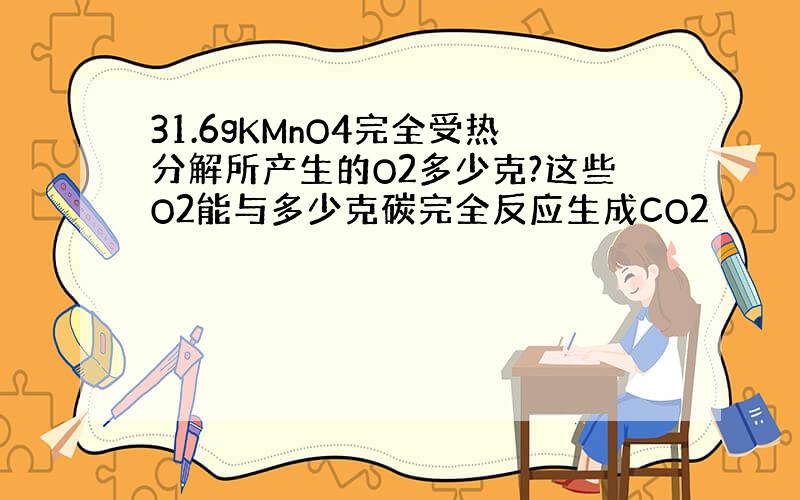 31.6gKMnO4完全受热分解所产生的O2多少克?这些O2能与多少克碳完全反应生成CO2