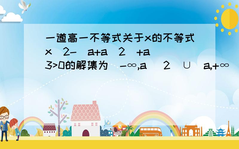 一道高一不等式关于x的不等式x^2-（a+a^2）+a^3>0的解集为（-∞,a ^2）∪（a,+∞）实数a的取值范围是