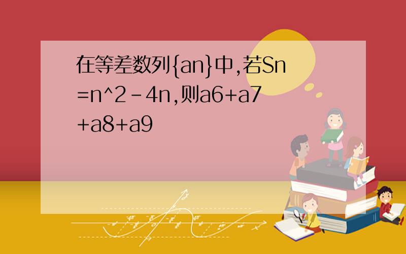 在等差数列{an}中,若Sn=n^2-4n,则a6+a7+a8+a9