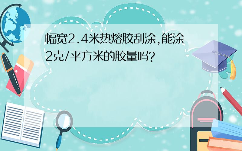 幅宽2.4米热熔胶刮涂,能涂2克/平方米的胶量吗?