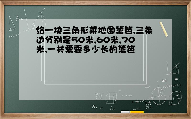 给一块三角形菜地围篱笆,三条边分别是50米,60米,70米,一共需要多少长的篱笆