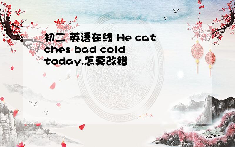 初二 英语在线 He catches bad cold today.怎莫改错