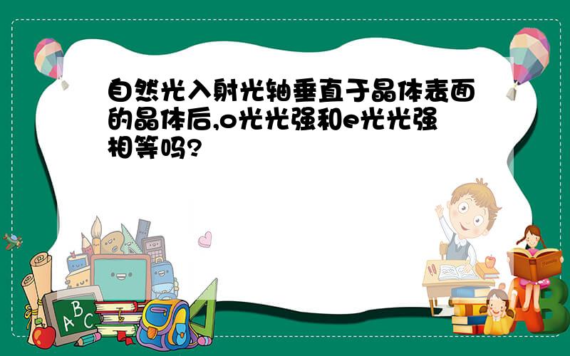 自然光入射光轴垂直于晶体表面的晶体后,o光光强和e光光强相等吗?