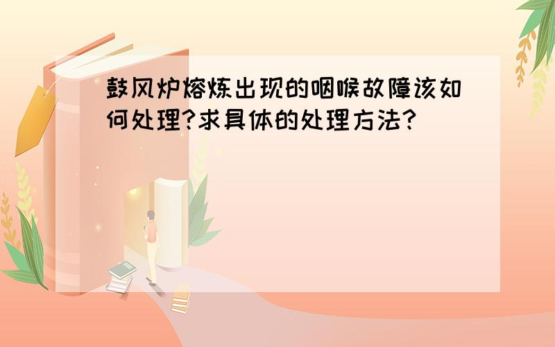 鼓风炉熔炼出现的咽喉故障该如何处理?求具体的处理方法?