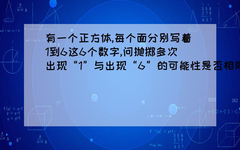 有一个正方体,每个面分别写着1到6这6个数字,问抛掷多次出现“1”与出现“6”的可能性是否相同?为什么?