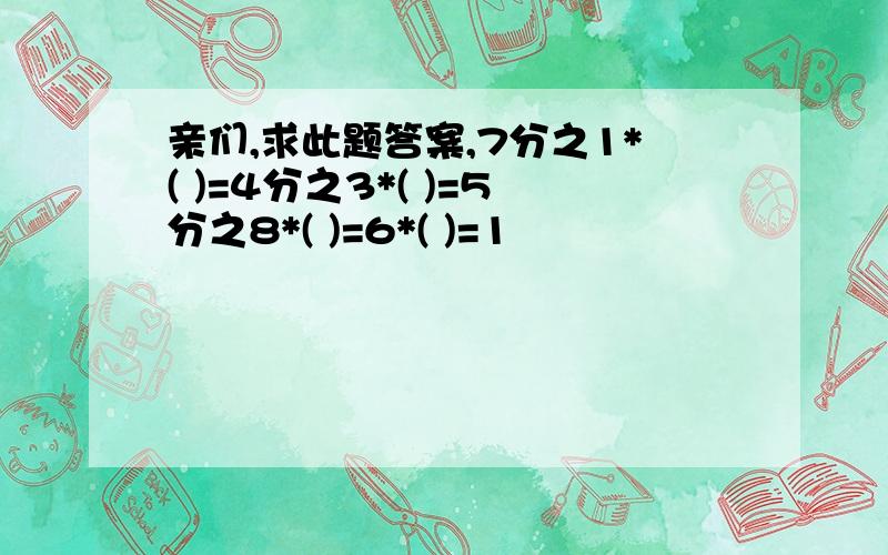 亲们,求此题答案,7分之1*( )=4分之3*( )=5分之8*( )=6*( )=1