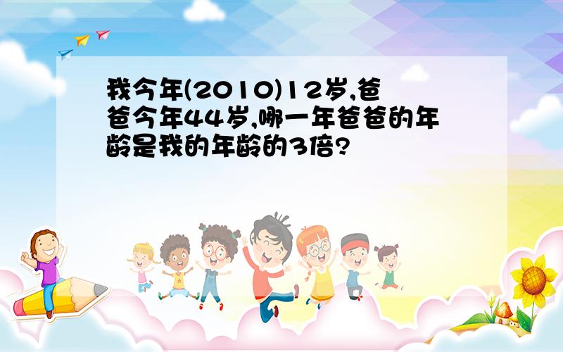 我今年(2010)12岁,爸爸今年44岁,哪一年爸爸的年龄是我的年龄的3倍?