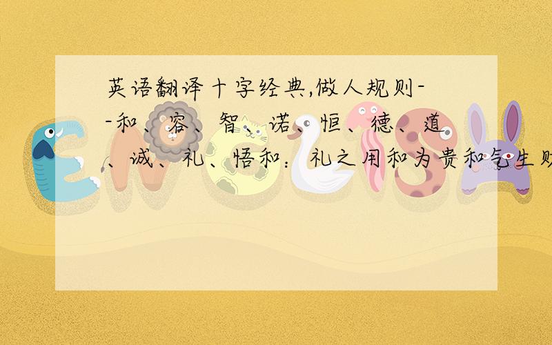 英语翻译十字经典,做人规则--和、容、智、诺、恒、德、道、诚、礼、悟和：礼之用和为贵和气生财遇事做到和谐恰到好处切忌暴躁