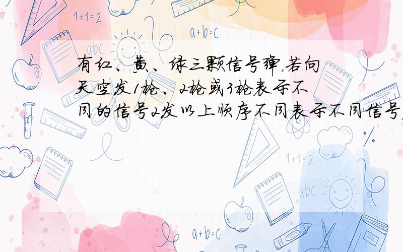 有红、黄、绿三颗信号弹，若向天空发1枪、2枪或3枪表示不同的信号2发以上顺序不同表示不同信号），则可以表示______种