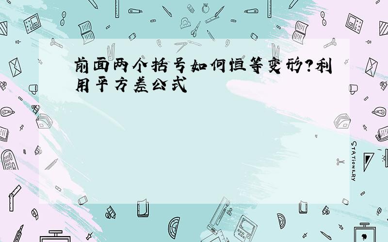 前面两个括号如何恒等变形?利用平方差公式