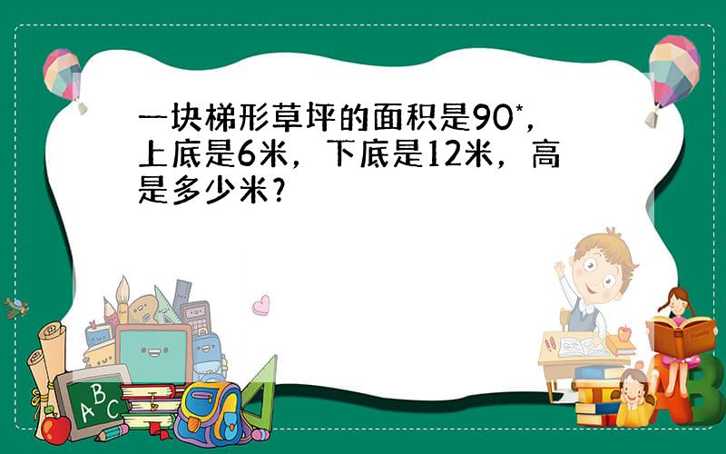 一块梯形草坪的面积是90*，上底是6米，下底是12米，高是多少米？