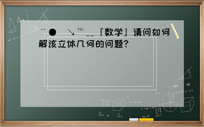 ¨●憈↘℡﹎『数学』请问如何解该立体几何的问题?