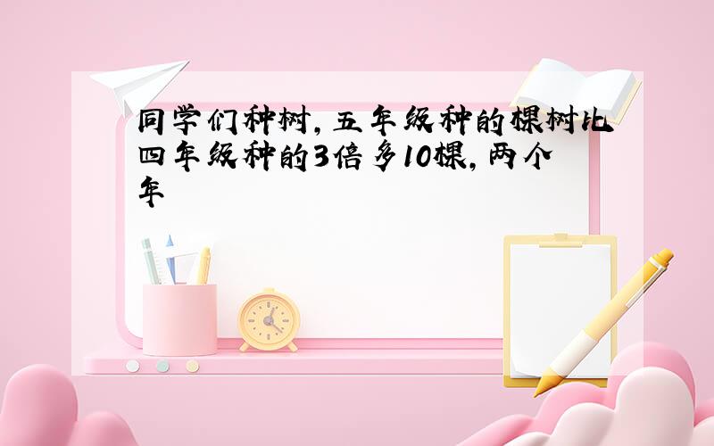 同学们种树,五年级种的棵树比四年级种的3倍多10棵,两个年