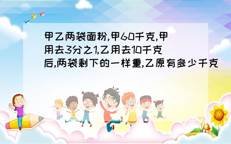 甲乙两袋面粉,甲60千克,甲用去3分之1,乙用去10千克后,两袋剩下的一样重,乙原有多少千克