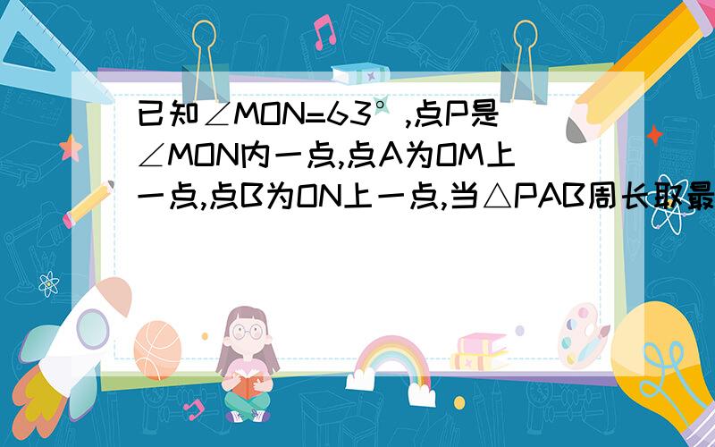 已知∠MON=63°,点P是∠MON内一点,点A为OM上一点,点B为ON上一点,当△PAB周长取最小值时,则∠APB为多