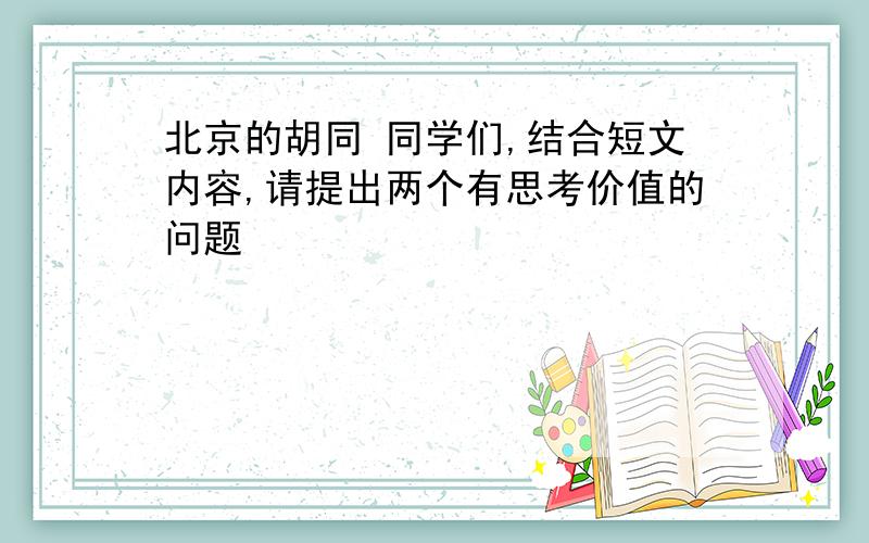 北京的胡同 同学们,结合短文内容,请提出两个有思考价值的问题