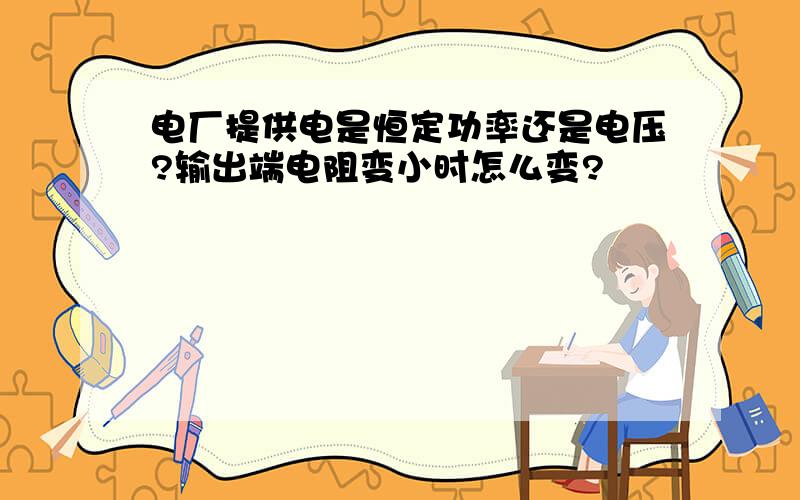 电厂提供电是恒定功率还是电压?输出端电阻变小时怎么变?