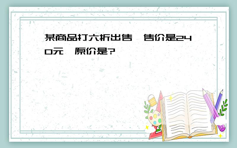 某商品打六折出售,售价是240元,原价是?