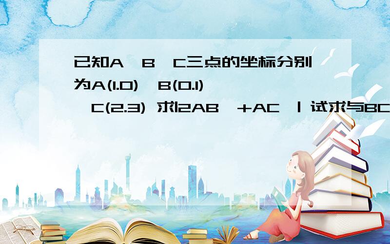 已知A,B,C三点的坐标分别为A(1.0),B(0.1),C(2.3) 求|2AB→+AC→| 试求与BC→垂直的单位向