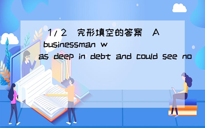 (1/2)完形填空的答案（A businessman was deep in debt and could see no