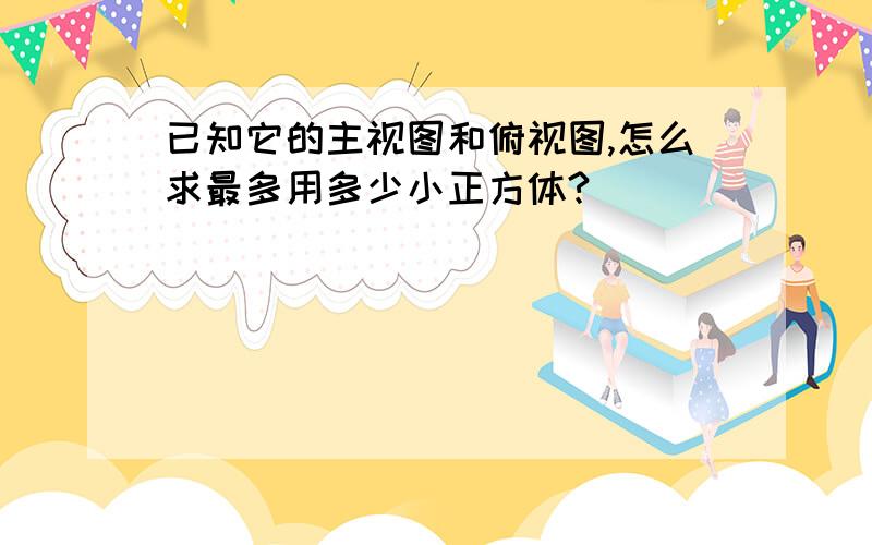 已知它的主视图和俯视图,怎么求最多用多少小正方体?