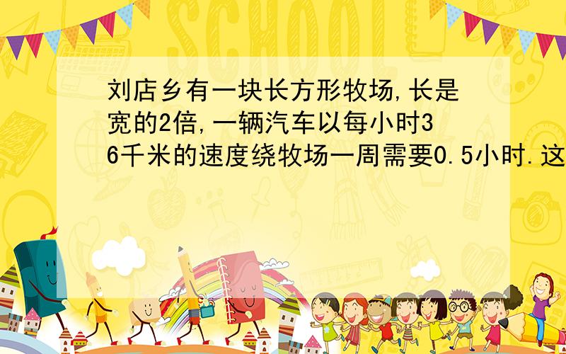 刘店乡有一块长方形牧场,长是宽的2倍,一辆汽车以每小时36千米的速度绕牧场一周需要0.5小时.这个牧场的面积是多少公顷?